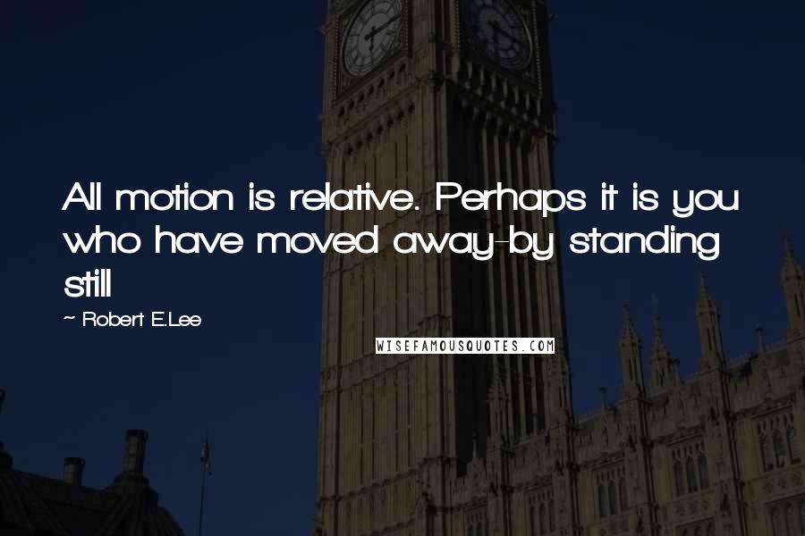 Robert E.Lee Quotes: All motion is relative. Perhaps it is you who have moved away-by standing still