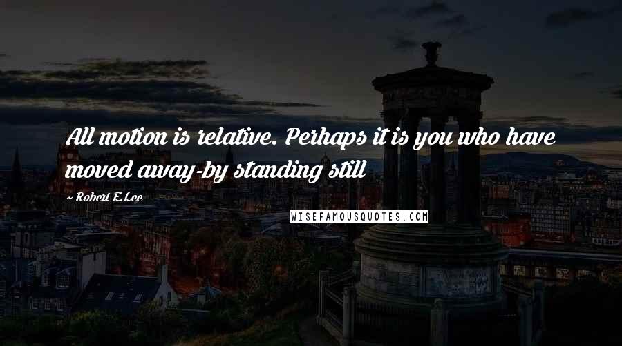 Robert E.Lee Quotes: All motion is relative. Perhaps it is you who have moved away-by standing still