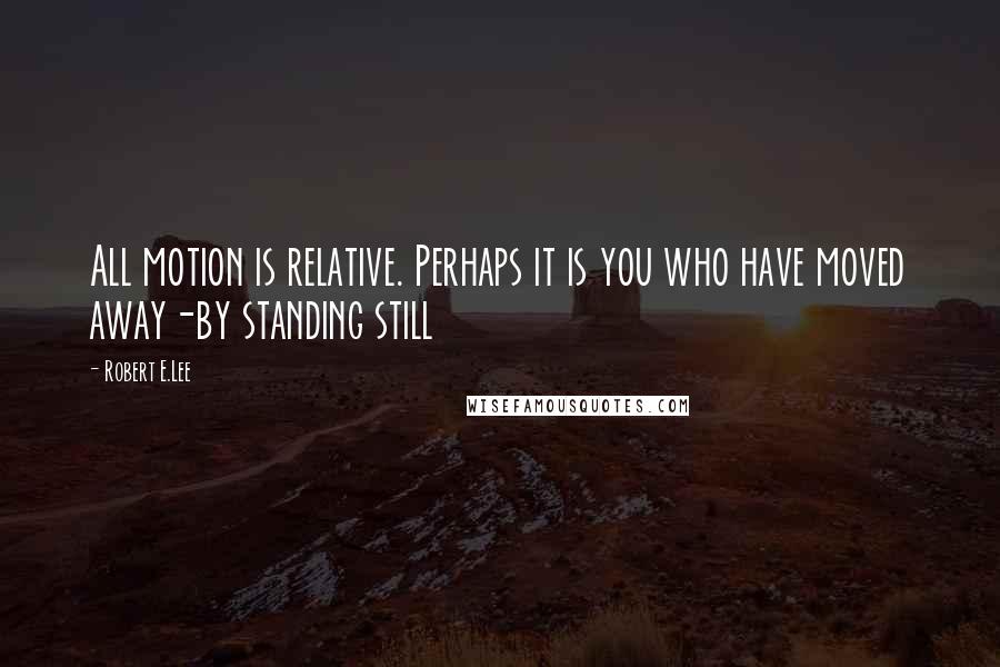 Robert E.Lee Quotes: All motion is relative. Perhaps it is you who have moved away-by standing still