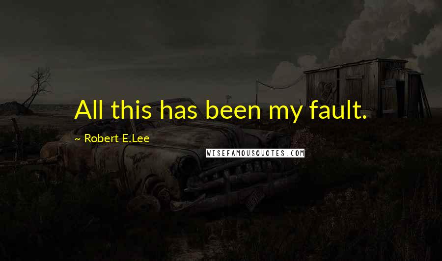 Robert E.Lee Quotes: All this has been my fault.