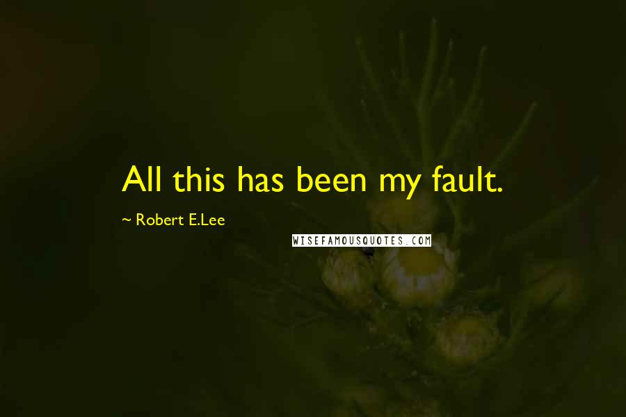 Robert E.Lee Quotes: All this has been my fault.