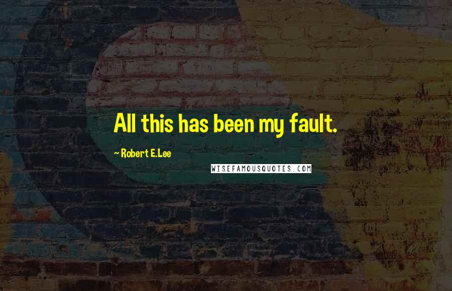 Robert E.Lee Quotes: All this has been my fault.