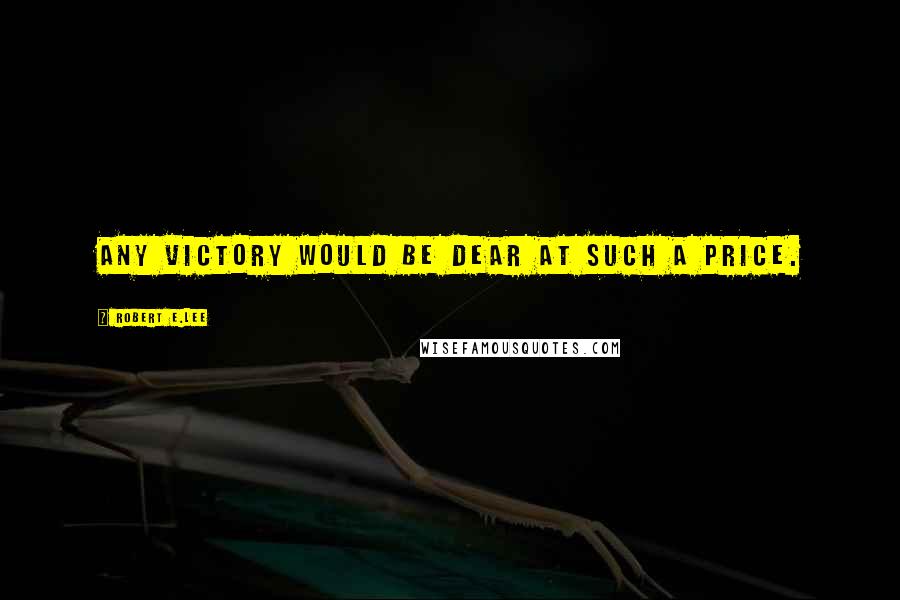 Robert E.Lee Quotes: Any victory would be dear at such a price.