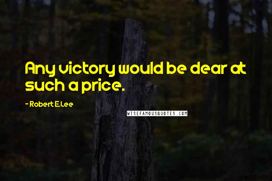 Robert E.Lee Quotes: Any victory would be dear at such a price.