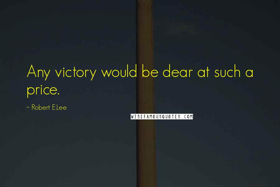 Robert E.Lee Quotes: Any victory would be dear at such a price.