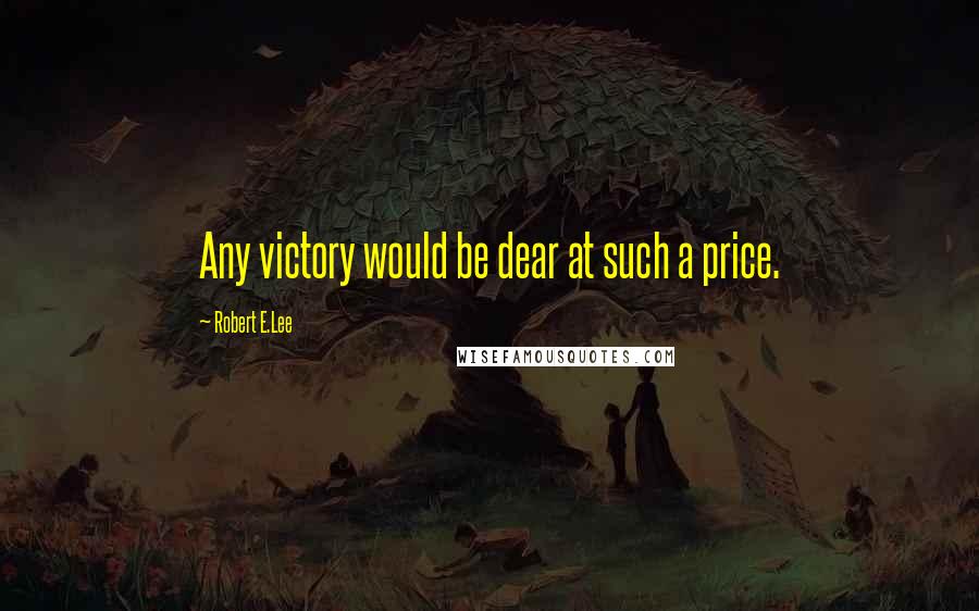 Robert E.Lee Quotes: Any victory would be dear at such a price.