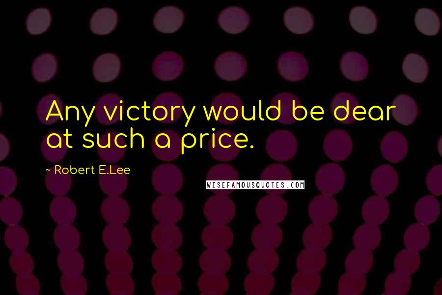 Robert E.Lee Quotes: Any victory would be dear at such a price.