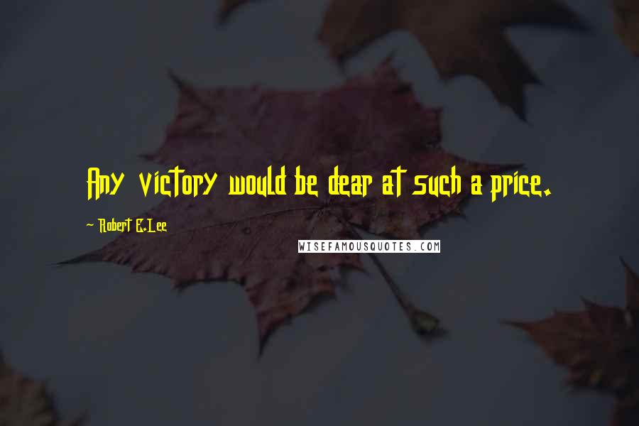 Robert E.Lee Quotes: Any victory would be dear at such a price.