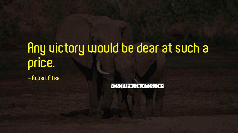 Robert E.Lee Quotes: Any victory would be dear at such a price.