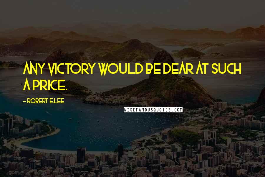 Robert E.Lee Quotes: Any victory would be dear at such a price.