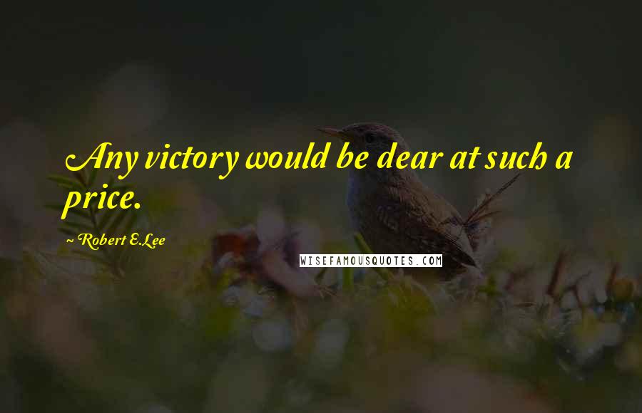 Robert E.Lee Quotes: Any victory would be dear at such a price.