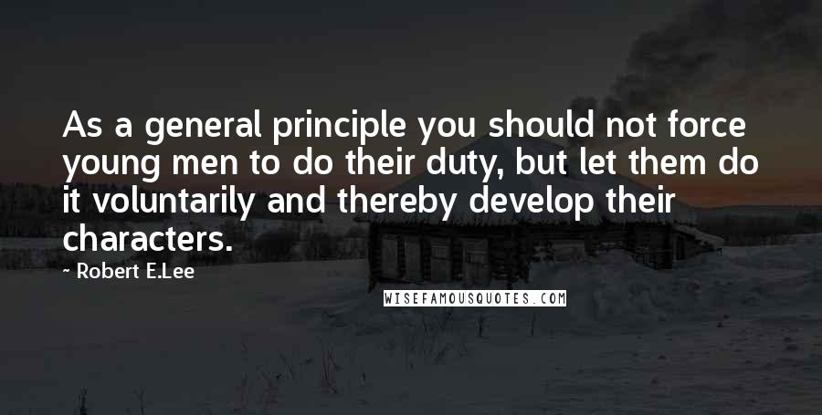 Robert E.Lee Quotes: As a general principle you should not force young men to do their duty, but let them do it voluntarily and thereby develop their characters.