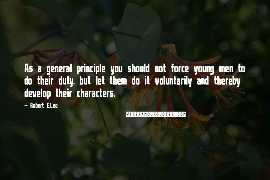 Robert E.Lee Quotes: As a general principle you should not force young men to do their duty, but let them do it voluntarily and thereby develop their characters.