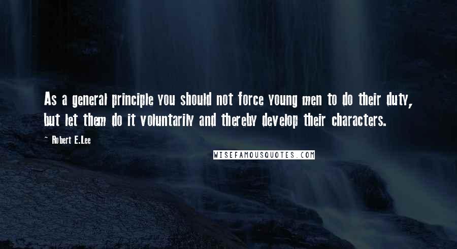 Robert E.Lee Quotes: As a general principle you should not force young men to do their duty, but let them do it voluntarily and thereby develop their characters.