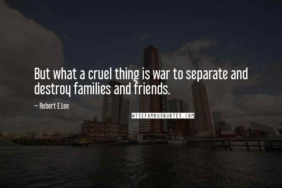 Robert E.Lee Quotes: But what a cruel thing is war to separate and destroy families and friends.