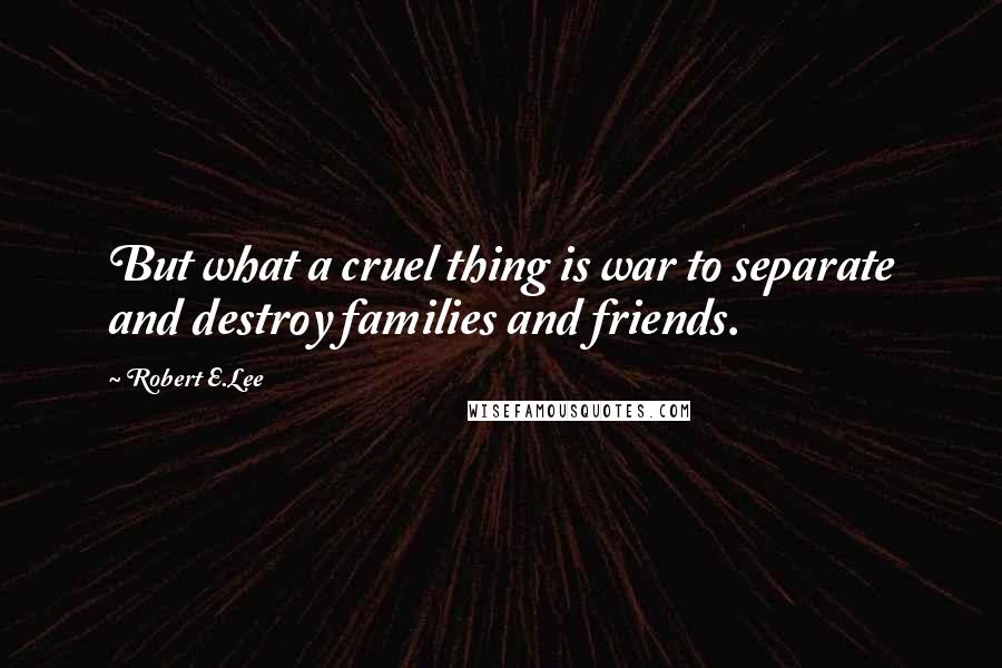 Robert E.Lee Quotes: But what a cruel thing is war to separate and destroy families and friends.