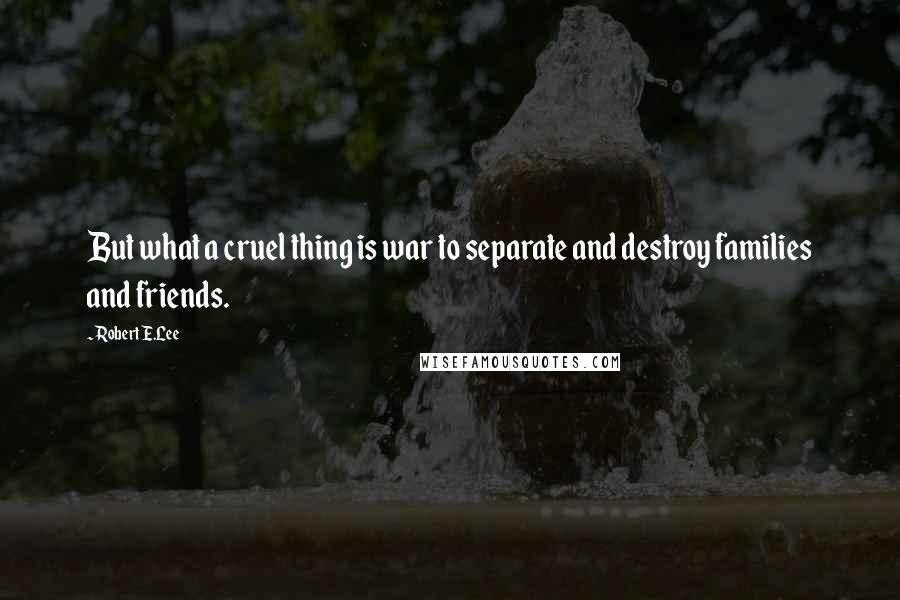 Robert E.Lee Quotes: But what a cruel thing is war to separate and destroy families and friends.