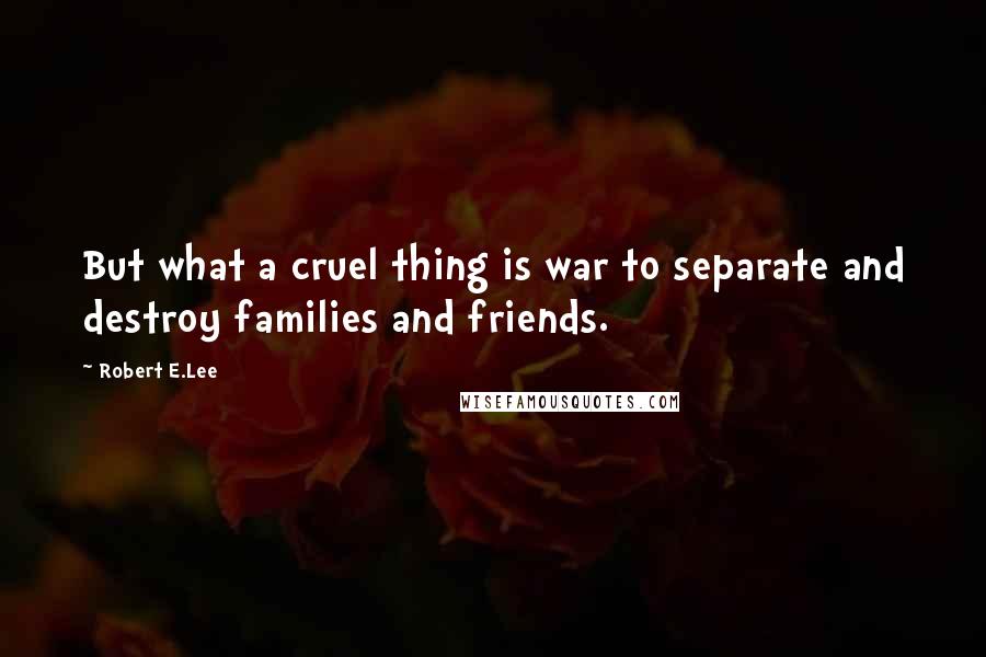 Robert E.Lee Quotes: But what a cruel thing is war to separate and destroy families and friends.