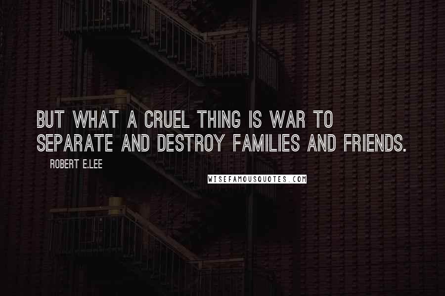 Robert E.Lee Quotes: But what a cruel thing is war to separate and destroy families and friends.