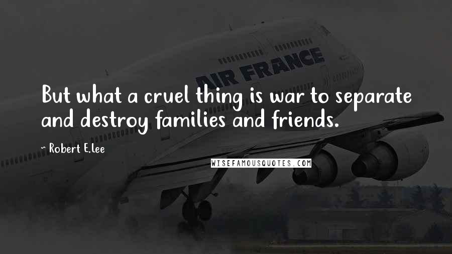 Robert E.Lee Quotes: But what a cruel thing is war to separate and destroy families and friends.