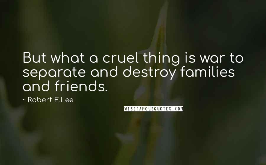 Robert E.Lee Quotes: But what a cruel thing is war to separate and destroy families and friends.