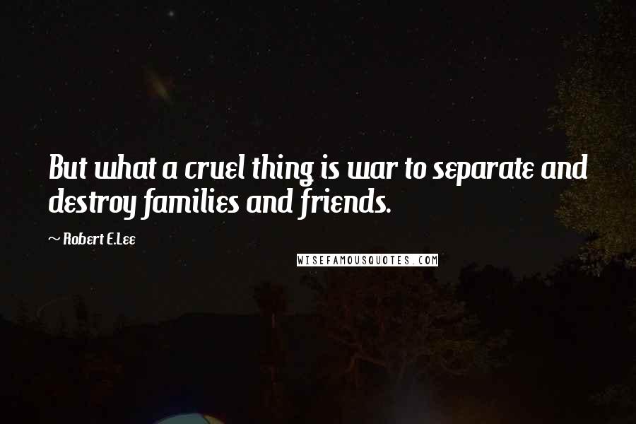 Robert E.Lee Quotes: But what a cruel thing is war to separate and destroy families and friends.