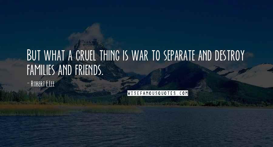 Robert E.Lee Quotes: But what a cruel thing is war to separate and destroy families and friends.