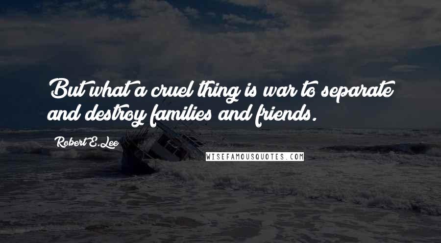 Robert E.Lee Quotes: But what a cruel thing is war to separate and destroy families and friends.