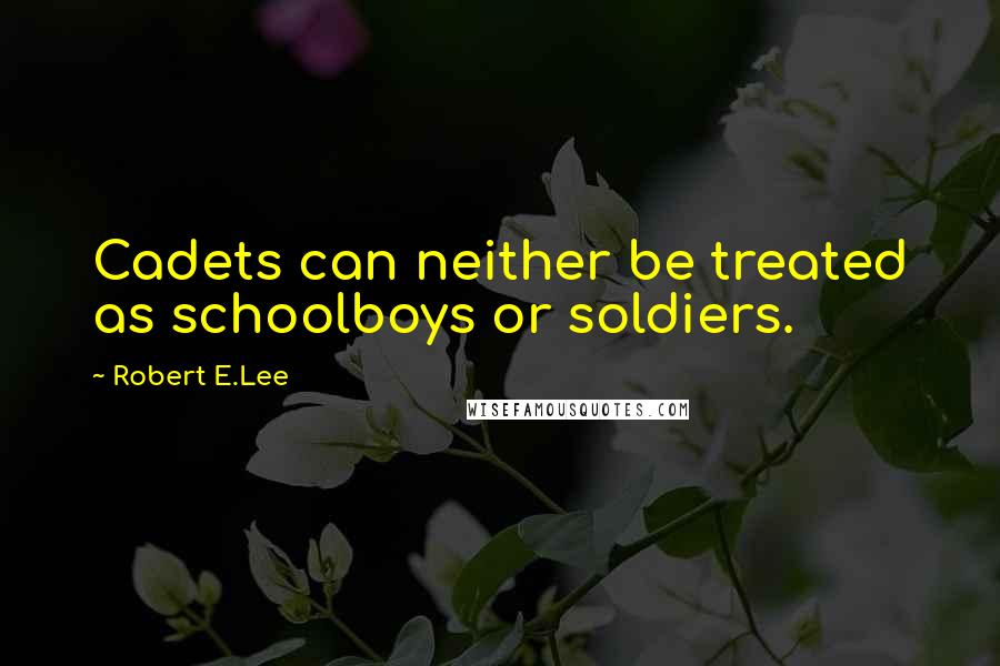 Robert E.Lee Quotes: Cadets can neither be treated as schoolboys or soldiers.