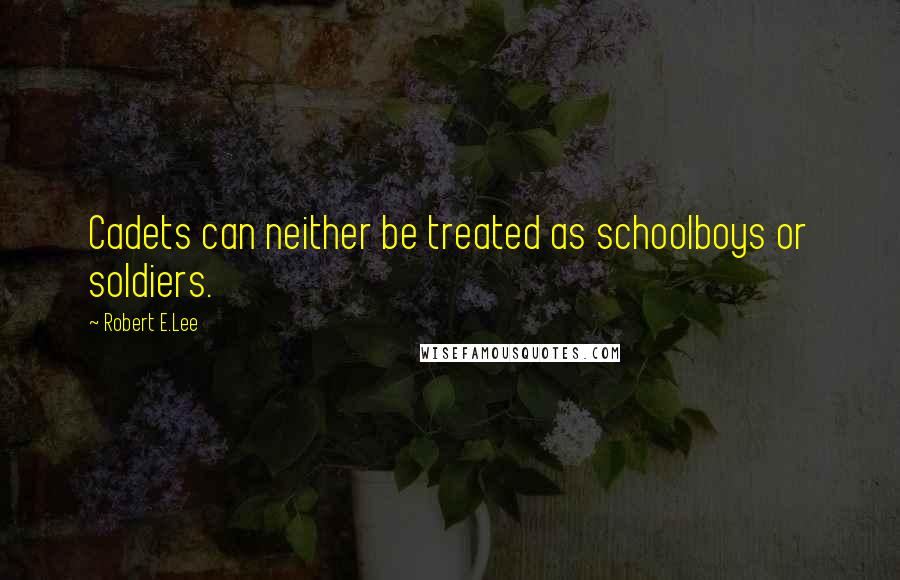 Robert E.Lee Quotes: Cadets can neither be treated as schoolboys or soldiers.