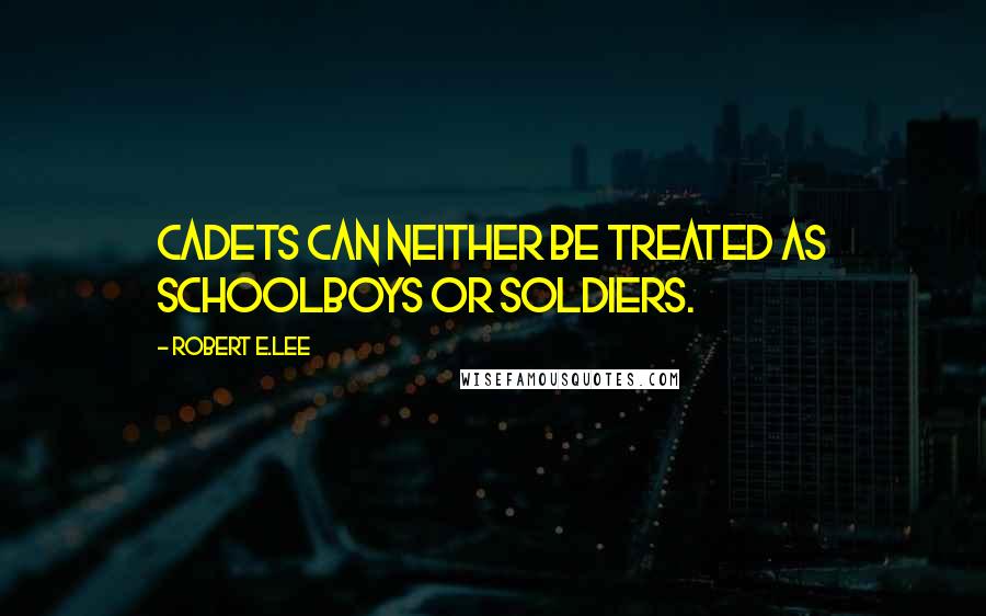 Robert E.Lee Quotes: Cadets can neither be treated as schoolboys or soldiers.