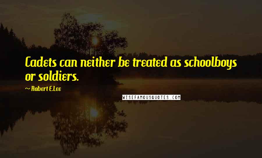 Robert E.Lee Quotes: Cadets can neither be treated as schoolboys or soldiers.