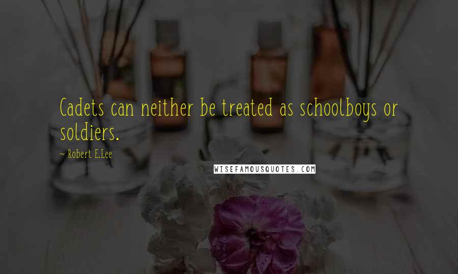 Robert E.Lee Quotes: Cadets can neither be treated as schoolboys or soldiers.