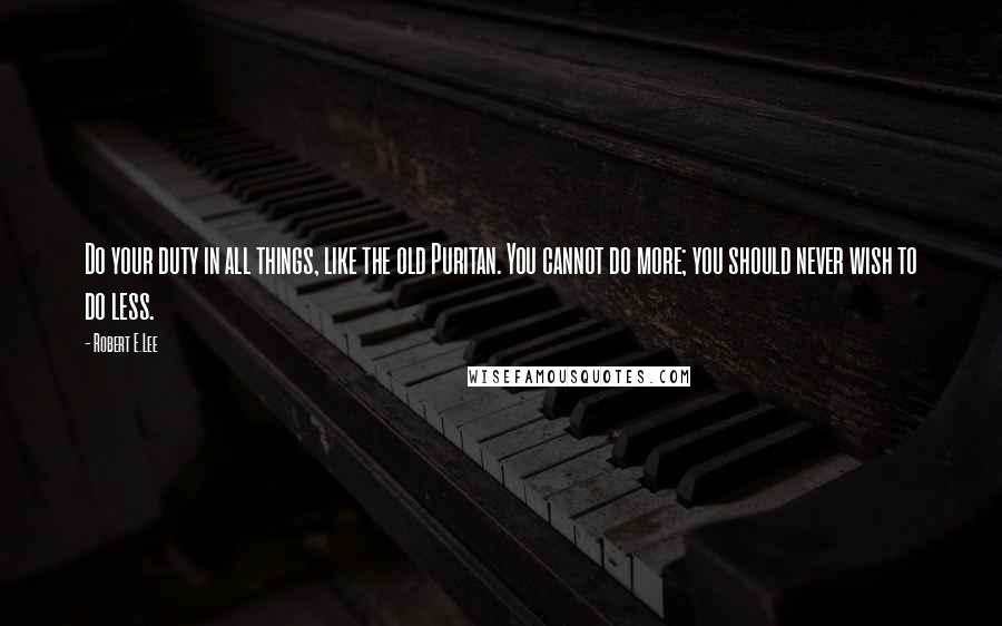 Robert E.Lee Quotes: Do your duty in all things, like the old Puritan. You cannot do more; you should never wish to do less.