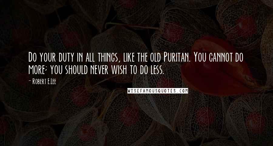 Robert E.Lee Quotes: Do your duty in all things, like the old Puritan. You cannot do more; you should never wish to do less.