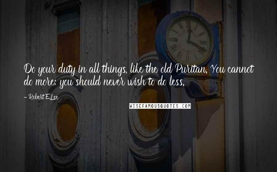 Robert E.Lee Quotes: Do your duty in all things, like the old Puritan. You cannot do more; you should never wish to do less.