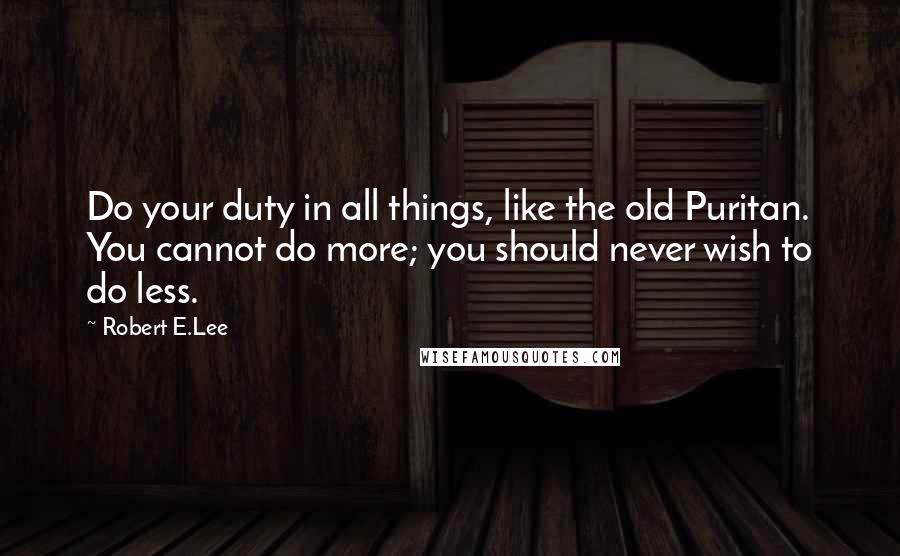 Robert E.Lee Quotes: Do your duty in all things, like the old Puritan. You cannot do more; you should never wish to do less.