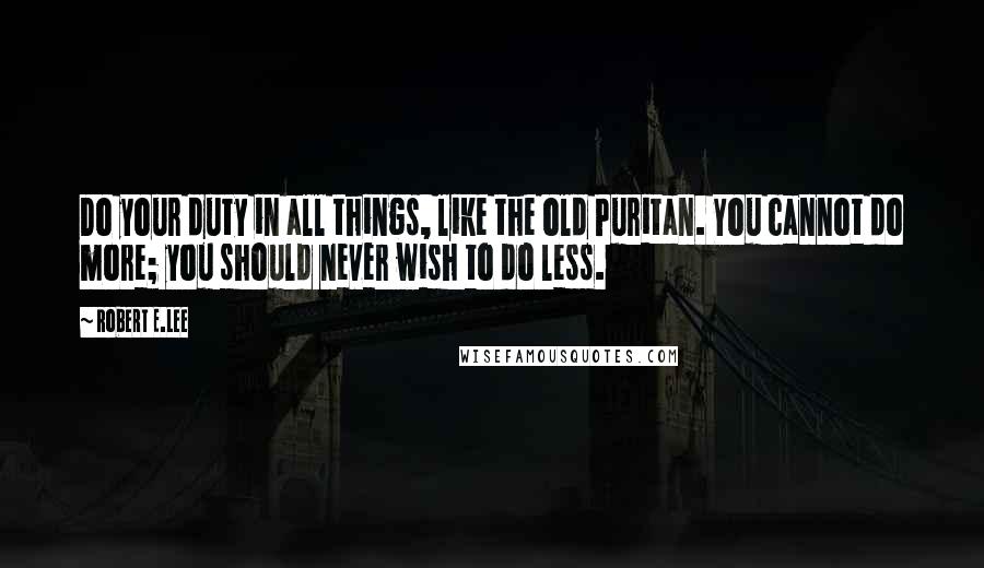 Robert E.Lee Quotes: Do your duty in all things, like the old Puritan. You cannot do more; you should never wish to do less.