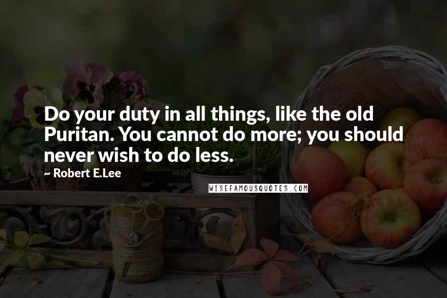 Robert E.Lee Quotes: Do your duty in all things, like the old Puritan. You cannot do more; you should never wish to do less.
