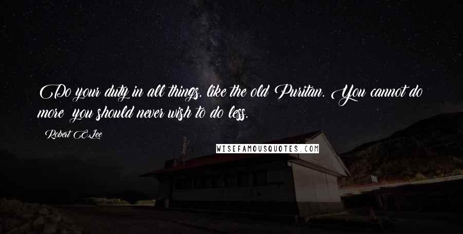 Robert E.Lee Quotes: Do your duty in all things, like the old Puritan. You cannot do more; you should never wish to do less.