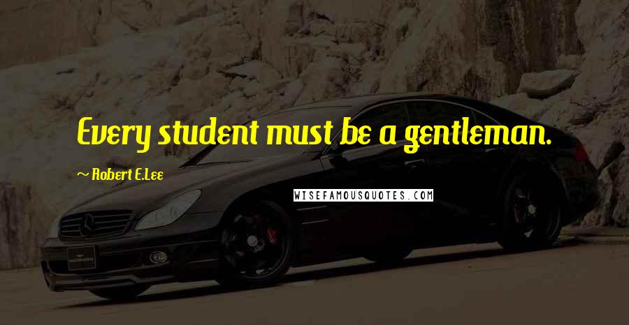 Robert E.Lee Quotes: Every student must be a gentleman.