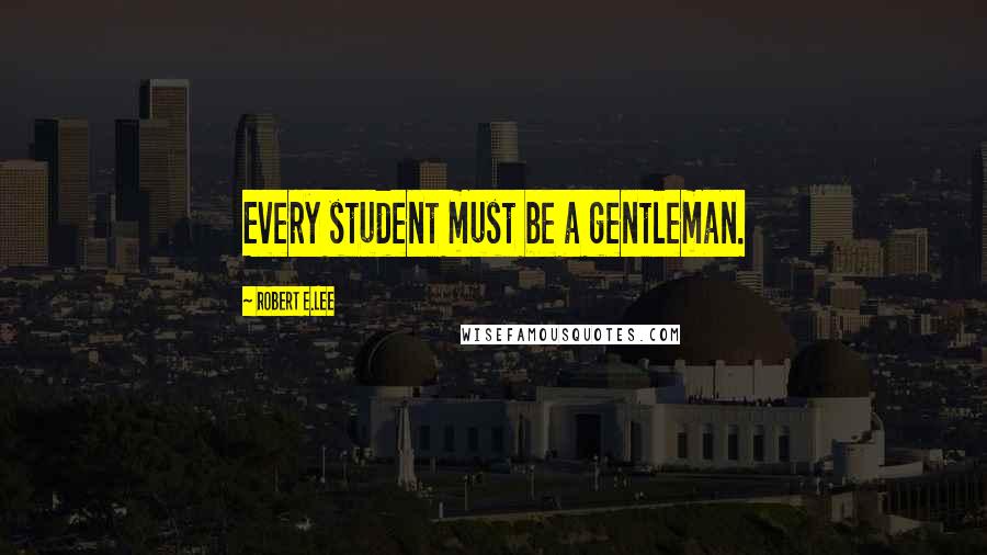 Robert E.Lee Quotes: Every student must be a gentleman.