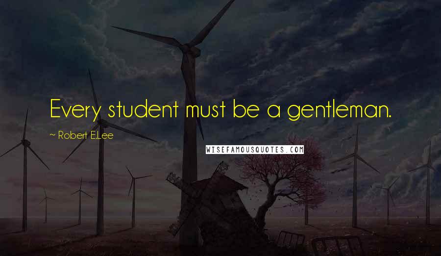 Robert E.Lee Quotes: Every student must be a gentleman.