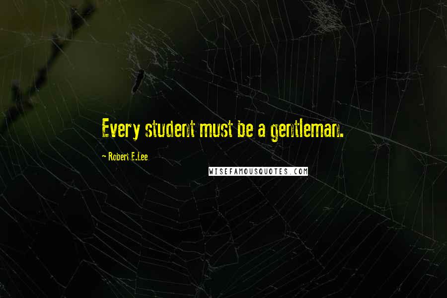 Robert E.Lee Quotes: Every student must be a gentleman.