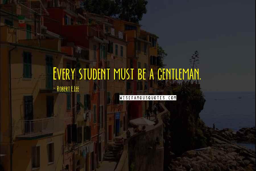 Robert E.Lee Quotes: Every student must be a gentleman.