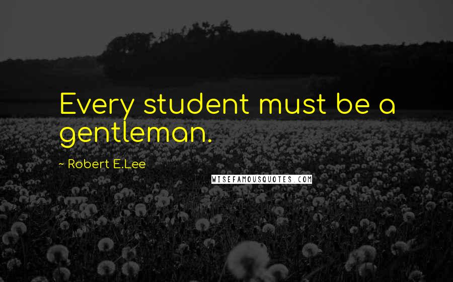 Robert E.Lee Quotes: Every student must be a gentleman.