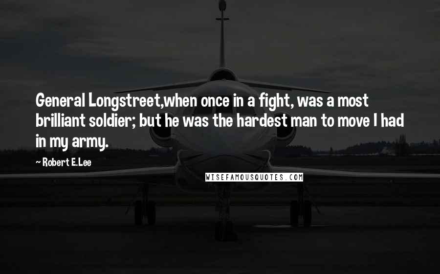 Robert E.Lee Quotes: General Longstreet,when once in a fight, was a most brilliant soldier; but he was the hardest man to move I had in my army.