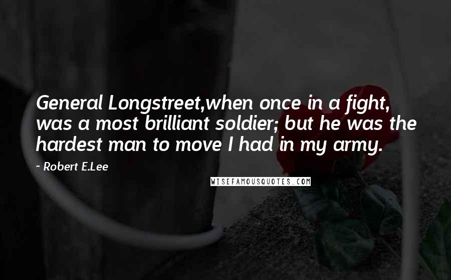 Robert E.Lee Quotes: General Longstreet,when once in a fight, was a most brilliant soldier; but he was the hardest man to move I had in my army.