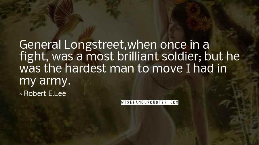 Robert E.Lee Quotes: General Longstreet,when once in a fight, was a most brilliant soldier; but he was the hardest man to move I had in my army.