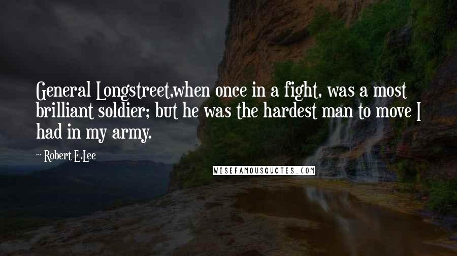 Robert E.Lee Quotes: General Longstreet,when once in a fight, was a most brilliant soldier; but he was the hardest man to move I had in my army.